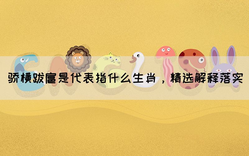 驕橫跋扈是代表指什么生肖，精選解釋落實