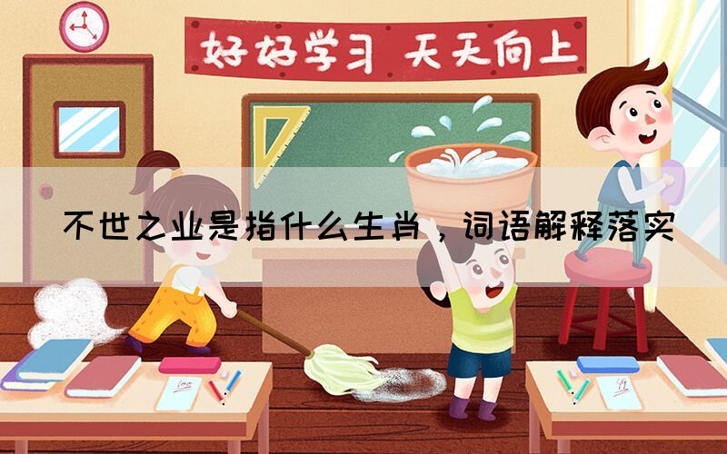 不世之業(yè)是指什么生肖，詞語解釋落實
