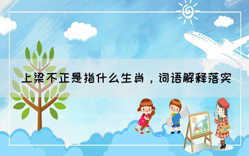 上梁不正是指什么生肖，詞語解釋落實