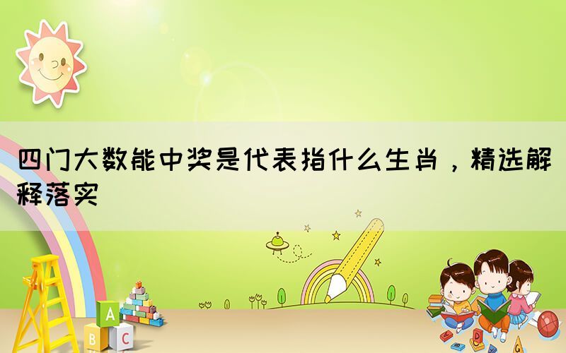 四門大數能中獎是代表指什么生肖，精選解釋落實