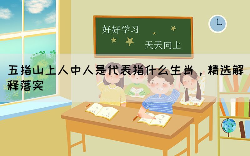五指山上人中人是代表指什么生肖，精選解釋落實