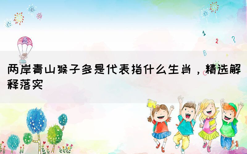 兩岸青山猴子多是代表指什么生肖，精選解釋落實