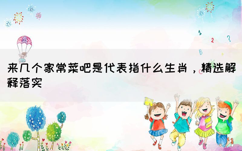 來幾個家常菜吧是代表指什么生肖，精選解釋落實