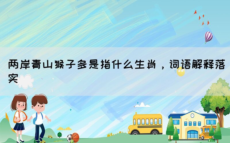 兩岸青山猴子多是指什么生肖，詞語解釋落實