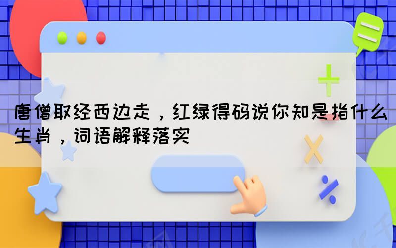 唐僧取經(jīng)西邊走，紅綠得碼說你知是指什么生肖，詞語解釋落實