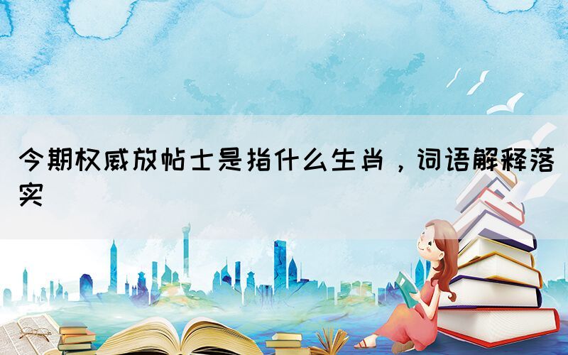 今期權(quán)威放帖士是指什么生肖，詞語解釋落實