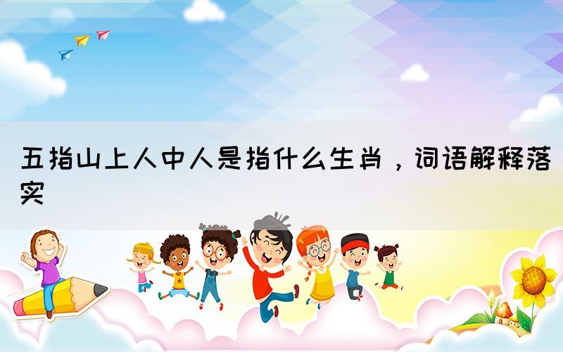 五指山上人中人是指什么生肖，詞語解釋落實