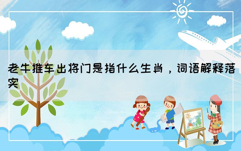 老牛推車出將門是指什么生肖，詞語解釋落實
