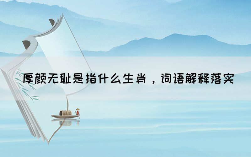 厚顏無恥是指什么生肖，詞語解釋落實