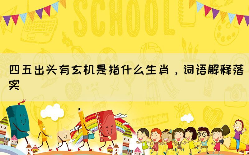 四五出頭有玄機是指什么生肖，詞語解釋落實