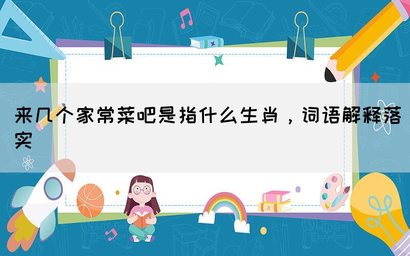 來幾個家常菜吧是指什么生肖，詞語解釋落實
