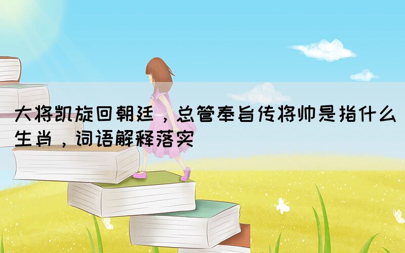 大將凱旋回朝廷，總管奉旨傳將帥是指什么生肖，詞語解釋落實