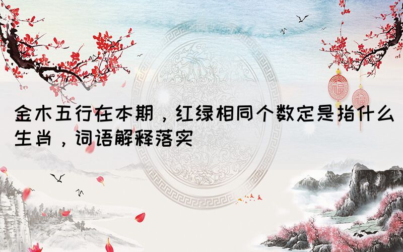 金木五行在本期，紅綠相同個數(shù)定是指什么生肖，詞語解釋落實