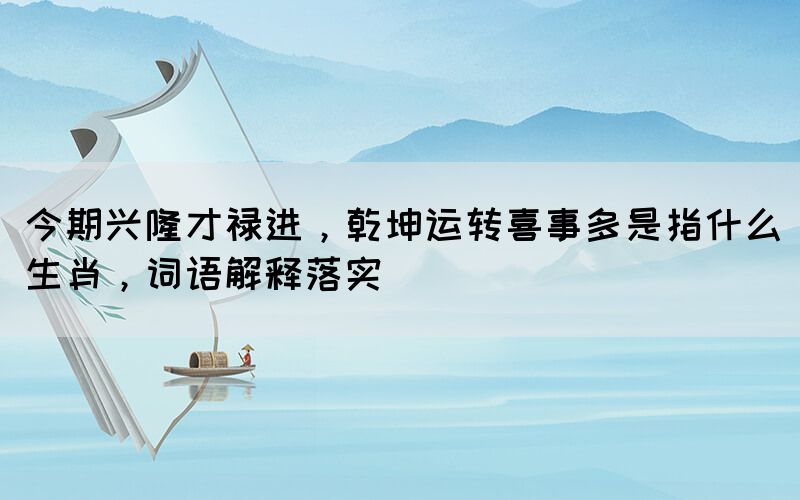 今期興隆才祿進，乾坤運轉(zhuǎn)喜事多是指什么生肖，詞語解釋落實