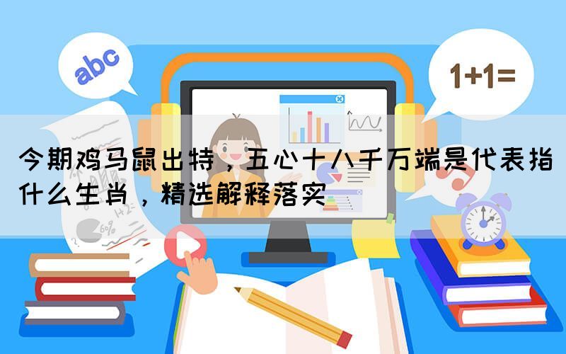 今期雞馬鼠出特，五心十八千萬端是代表指什么生肖，精選解釋落實(shí)