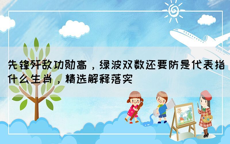 先鋒殲敵功勛高，綠波雙數(shù)還要防是代表指什么生肖，精選解釋落實(shí)