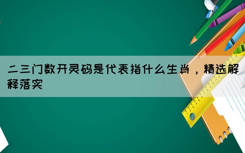 二三門數(shù)開靈碼是代表指什么生肖，精選解釋落實(shí)