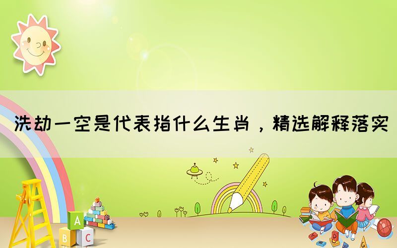 洗劫一空是代表指什么生肖，精選解釋落實(shí)