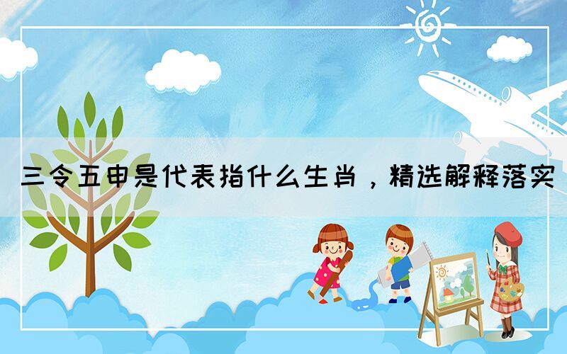 三令五申是代表指什么生肖，精選解釋落實(shí)