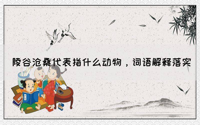 陵谷滄桑代表指什么動(dòng)物，詞語解釋落實(shí)