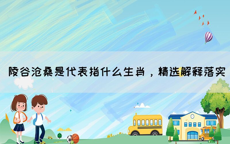 陵谷滄桑是代表指什么生肖，精選解釋落實(shí)