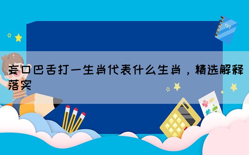 妄口巴舌打一生肖代表什么生肖，精選解釋落實(shí)