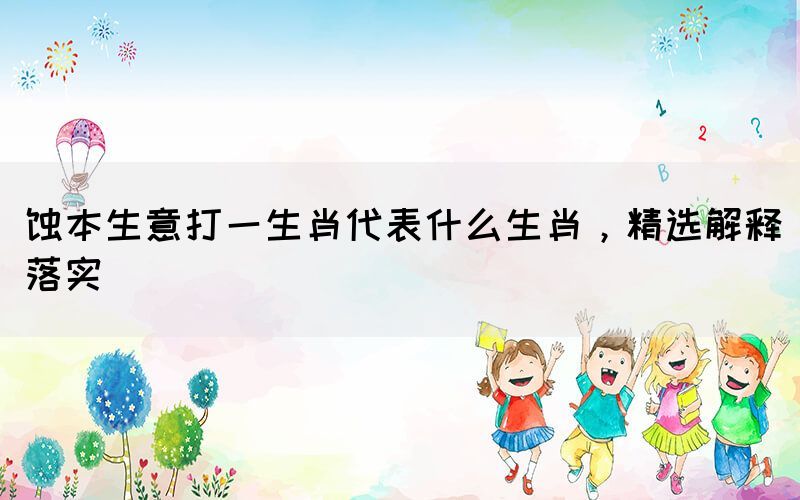 蝕本生意打一生肖代表什么生肖，精選解釋落實(shí)