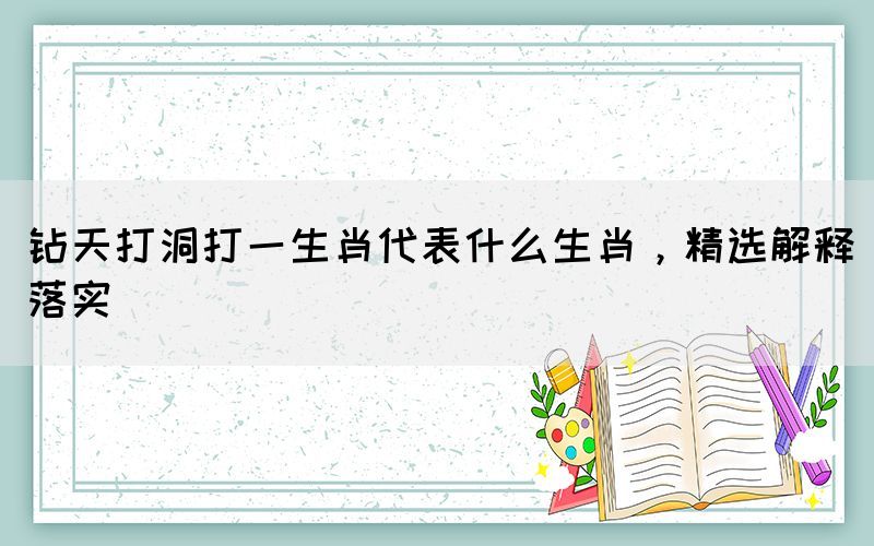 鉆天打洞打一生肖代表什么生肖，精選解釋落實(shí)
