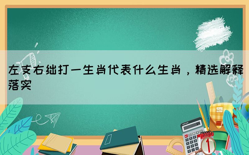 左支右絀打一生肖代表什么生肖，精選解釋落實(shí)