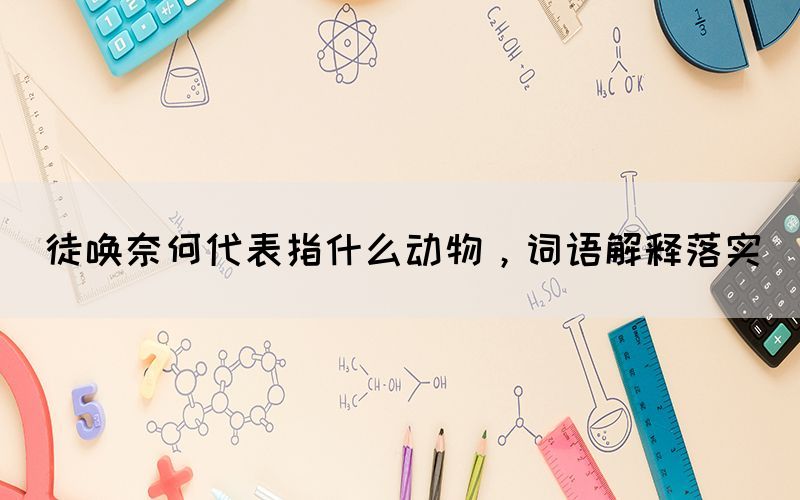 徒喚奈何代表指什么動(dòng)物，詞語(yǔ)解釋落實(shí)