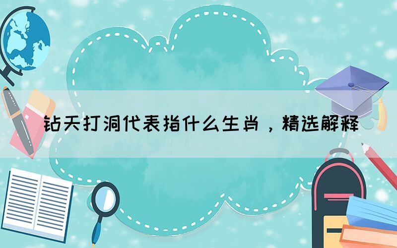 鉆天打洞代表指什么生肖，精選解釋