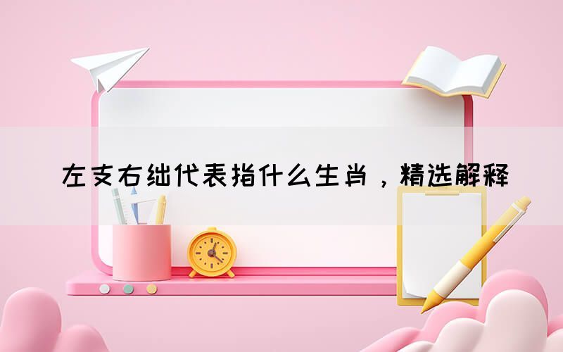 左支右絀代表指什么生肖，精選解釋