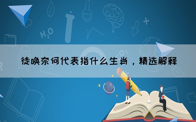 徒喚奈何代表指什么生肖，精選解釋