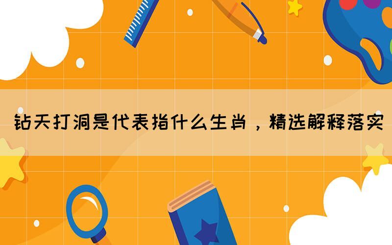 鉆天打洞是代表指什么生肖，精選解釋落實(shí)