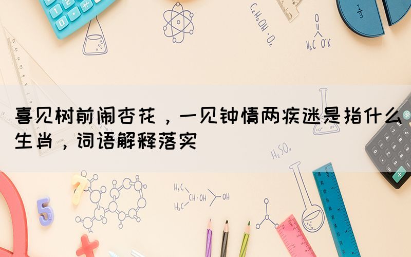 喜見(jiàn)樹(shù)前鬧杏花，一見(jiàn)鐘情兩疾迷是指什么生肖，詞語(yǔ)解釋落實(shí)