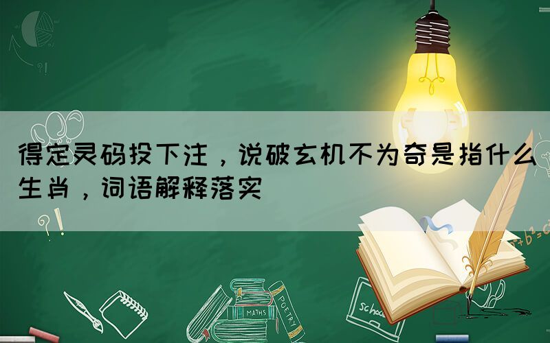得定靈碼投下注，說(shuō)破玄機(jī)不為奇是指什么生肖，詞語(yǔ)解釋落實(shí)