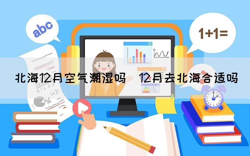 北海12月空氣潮濕嗎（12月去北海合適嗎）