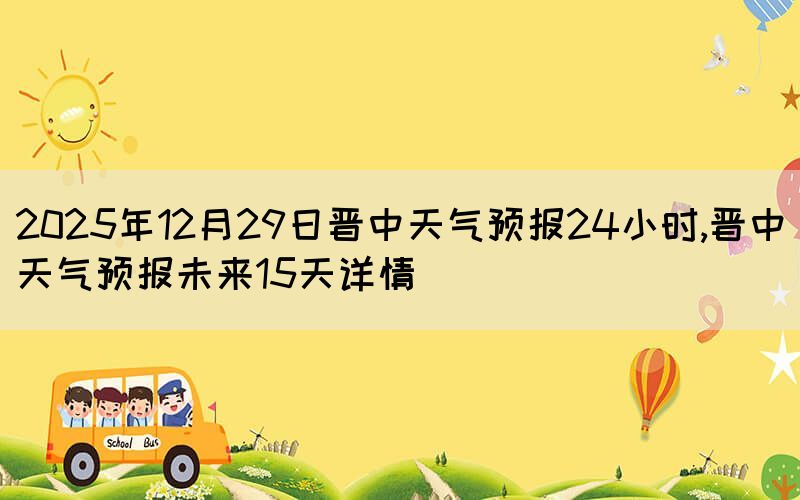 2025年12月29日晉中天氣預(yù)報(bào)24小時(shí),晉中天氣預(yù)報(bào)未來(lái)15天詳情