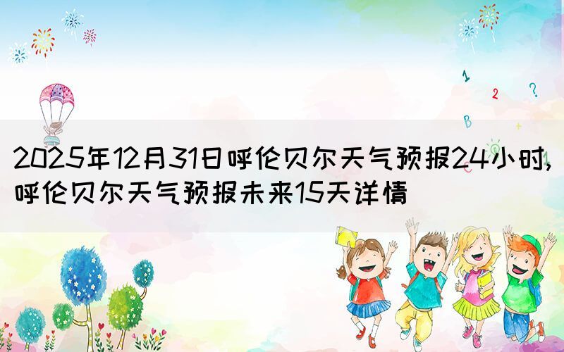 2025年12月31日呼倫貝爾天氣預(yù)報(bào)2